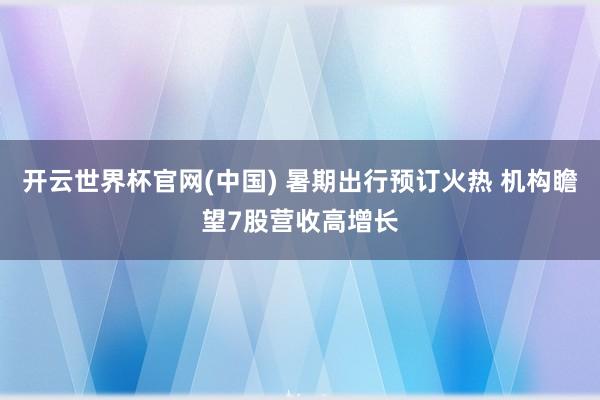 开云世界杯官网(中国) 暑期出行预订火热 机构瞻望7股营收高增长
