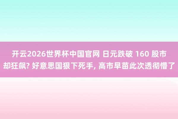 开云2026世界杯中国官网 日元跌破 160 股市却狂飙? 好意思国狠下死手, 高市早苗此次透彻懵了
