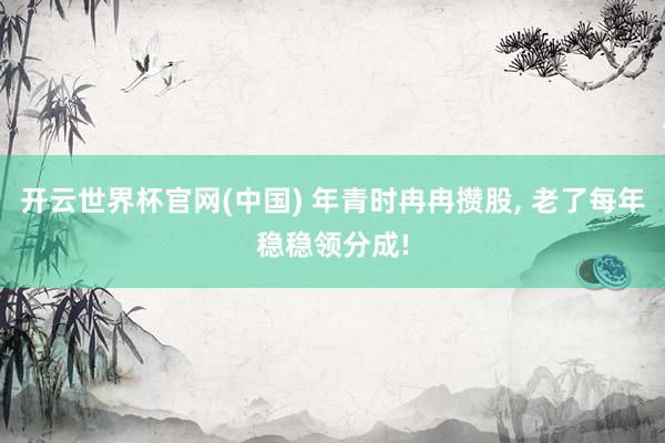 开云世界杯官网(中国) 年青时冉冉攒股, 老了每年稳稳领分成!