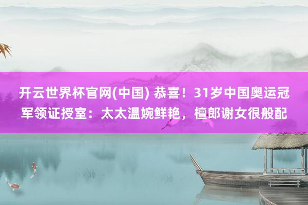 开云世界杯官网(中国) 恭喜!31岁中国奥运冠军领证授室:太太温婉鲜艳,檀郎谢女很般配