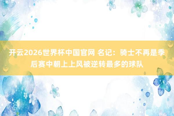 开云2026世界杯中国官网 名记：骑士不再是季后赛中朝上上风被逆转最多的球队