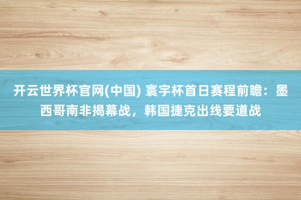 开云世界杯官网(中国) 寰宇杯首日赛程前瞻:墨西哥南非揭幕战,韩国捷克出线要道战
