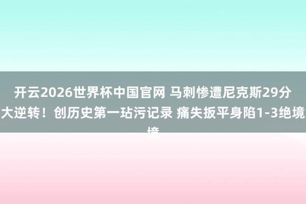 开云2026世界杯中国官网 马刺惨遭尼克斯29分大逆转！创历史第一玷污记录 痛失扳平身陷1-3绝境