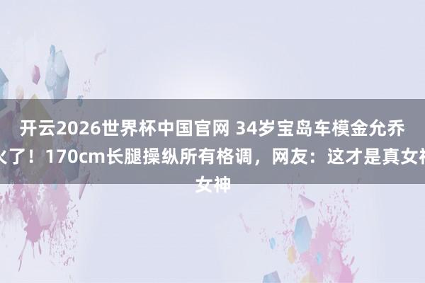 开云2026世界杯中国官网 34岁宝岛车模金允乔火了!170cm长腿操纵所有格调,网友:这才是真女神