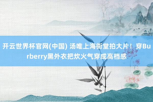 开云世界杯官网(中国) 汤唯上海衖堂拍大片！穿Burberry黑外衣把炊火气穿成高档感