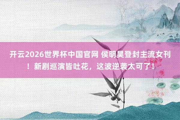 开云2026世界杯中国官网 侯明昊登封主流女刊！新剧巡演皆吐花，这波逆袭太可了！