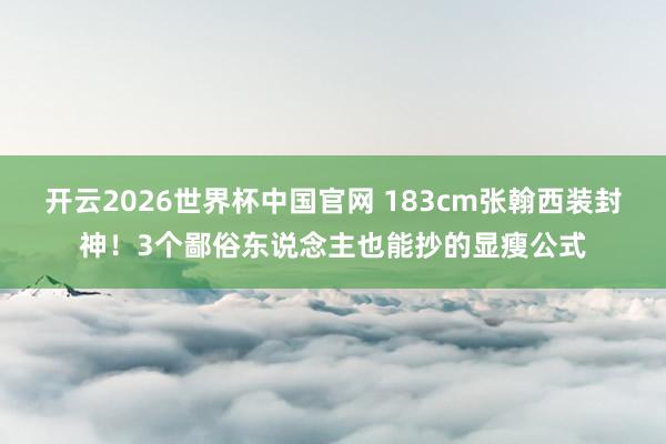 开云2026世界杯中国官网 183cm张翰西装封神!3个鄙俗东说念主也能抄的显瘦公式