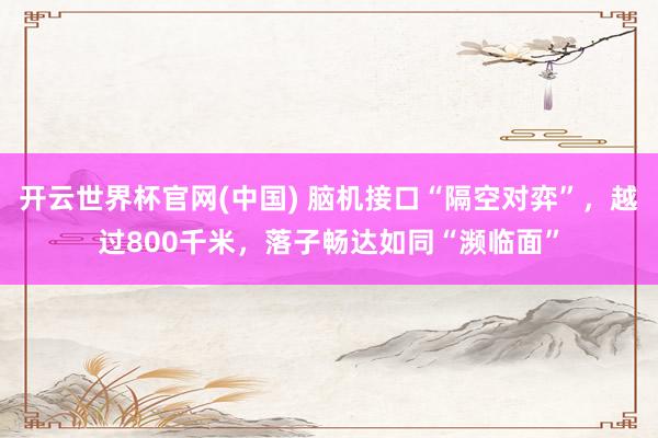 开云世界杯官网(中国) 脑机接口“隔空对弈”,越过800千米,落子畅达如同“濒临面”
