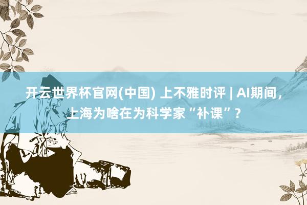 开云世界杯官网(中国) 上不雅时评 | AI期间,上海为啥在为科学家“补课”?