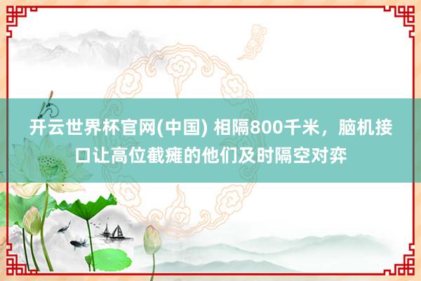 开云世界杯官网(中国) 相隔800千米，脑机接口让高位截瘫的他们及时隔空对弈