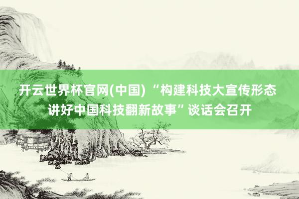 开云世界杯官网(中国) “构建科技大宣传形态 讲好中国科技翻新故事”谈话会召开