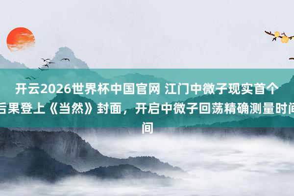 开云2026世界杯中国官网 江门中微子现实首个后果登上《当然》封面,开启中微子回荡精确测量时间