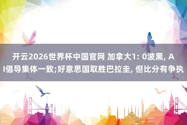 开云2026世界杯中国官网 加拿大1: 0波黑, AI倡导集体一致;好意思国取胜巴拉圭, 但比分有争执
