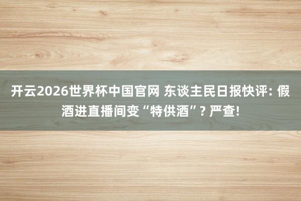 开云2026世界杯中国官网 东谈主民日报快评: 假酒进直播间变“特供酒”? 严查!