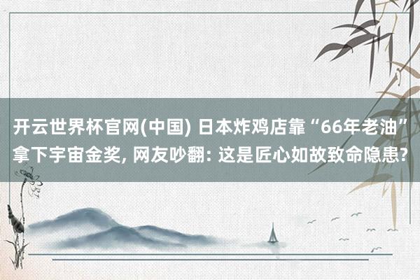 开云世界杯官网(中国) 日本炸鸡店靠“66年老油”拿下宇宙金奖, 网友吵翻: 这是匠心如故致命隐患?