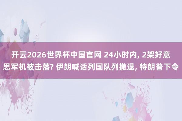 开云2026世界杯中国官网 24小时内, 2架好意思军机被击落? 伊朗喊话列国队列撤退, 特朗普下令