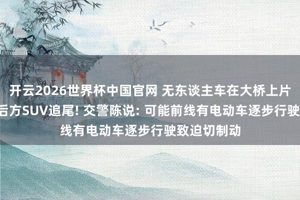 开云2026世界杯中国官网 无东谈主车在大桥上片刻急刹, 致后方SUV追尾! 交警陈说: 可能前线有电动车逐步行驶致迫切制动