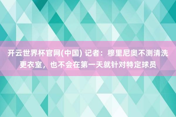 开云世界杯官网(中国) 记者:穆里尼奥不测清洗更衣室,也不会在第一天就针对特定球员