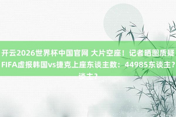 开云2026世界杯中国官网 大片空座!记者晒图质疑FIFA虚报韩国vs捷克上座东谈主数:44985东谈主?