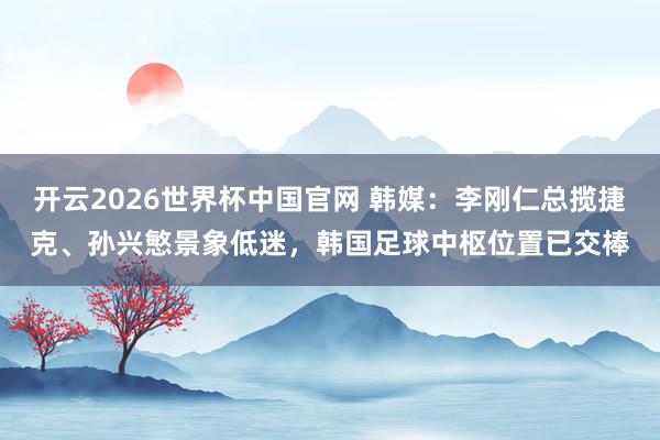 开云2026世界杯中国官网 韩媒:李刚仁总揽捷克、孙兴慜景象低迷,韩国足球中枢位置已交棒