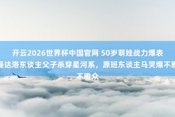开云2026世界杯中国官网 50岁萌娃战力爆表!曼达洛东谈主父子杀穿星河系,原班东谈主马哭爆不雅众