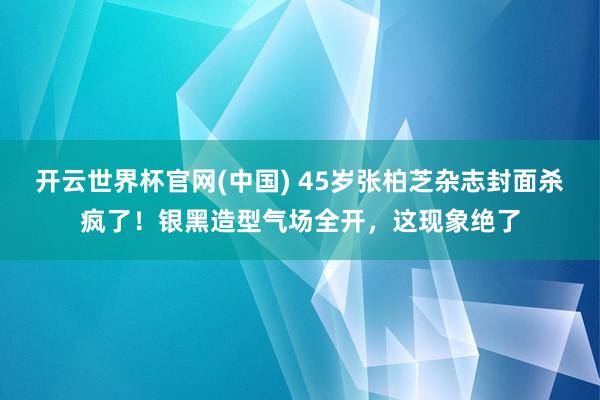 开云世界杯官网(中国) 45岁张柏芝杂志封面杀疯了！银黑造型气场全开，这现象绝了
