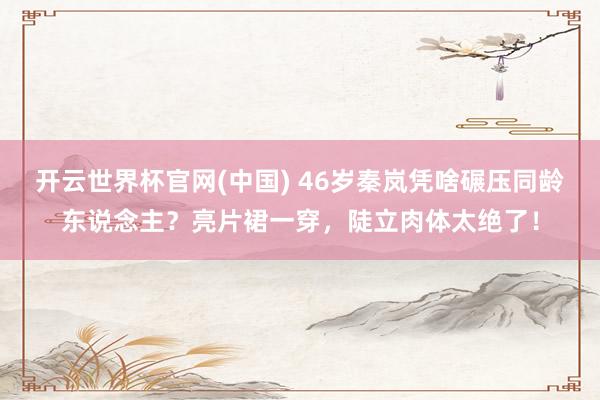 开云世界杯官网(中国) 46岁秦岚凭啥碾压同龄东说念主？亮片裙一穿，陡立肉体太绝了！