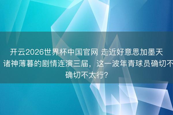 开云2026世界杯中国官网 走近好意思加墨天下杯：诸神薄暮的剧情连演三届，这一波年青球员确切不太行？