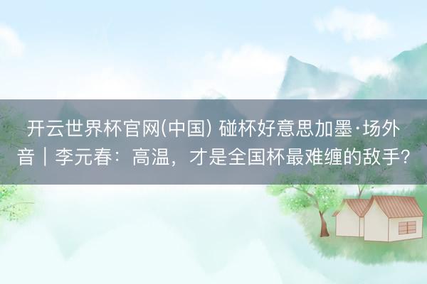 开云世界杯官网(中国) 碰杯好意思加墨·场外音|李元春:高温,才是全国杯最难缠的敌手?