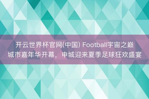 开云世界杯官网(中国) Football宇宙之巅城市嘉年华开幕,申城迎来夏季足球狂欢盛宴