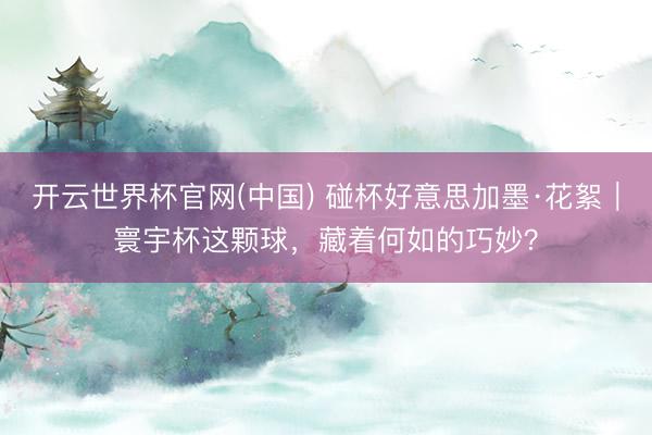 开云世界杯官网(中国) 碰杯好意思加墨·花絮|寰宇杯这颗球,藏着何如的巧妙?
