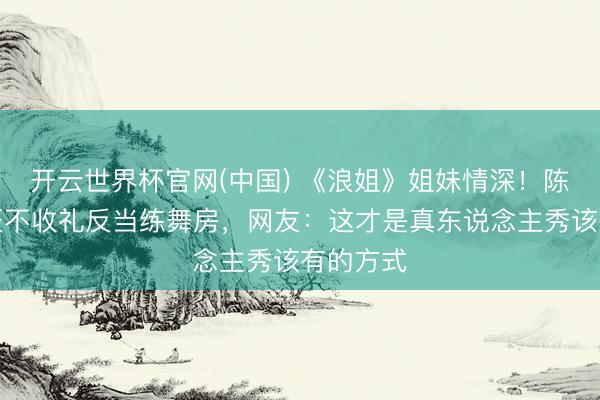 开云世界杯官网(中国) 《浪姐》姐妹情深！陈妍希诞辰不收礼反当练舞房，网友：这才是真东说念主秀该有的方式