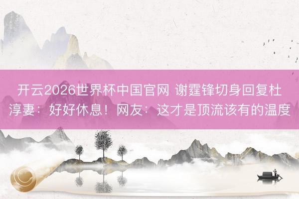 开云2026世界杯中国官网 谢霆锋切身回复杜淳妻:好好休息!网友:这才是顶流该有的温度