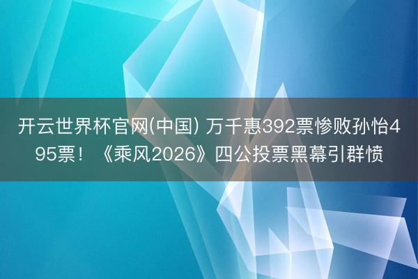 开云世界杯官网(中国) 万千惠392票惨败孙怡495票!《乘风2026》四公投票黑幕引群愤