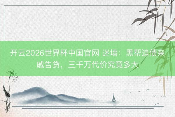 开云2026世界杯中国官网 迷墙：黑帮追债亲戚告贷，三千万代价究竟多大