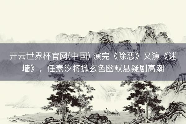 开云世界杯官网(中国) 演完《除恶》又演《迷墙》,任素汐将掀玄色幽默悬疑剧高潮