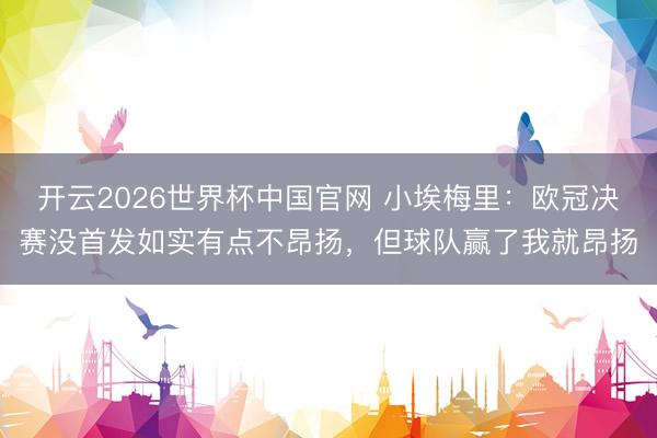 开云2026世界杯中国官网 小埃梅里:欧冠决赛没首发如实有点不昂扬,但球队赢了我就昂扬