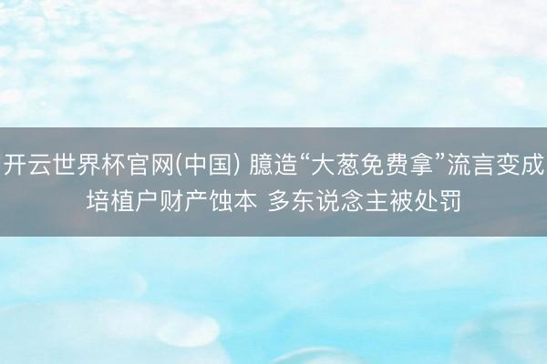 开云世界杯官网(中国) 臆造“大葱免费拿”流言变成培植户财产蚀本 多东说念主被处罚