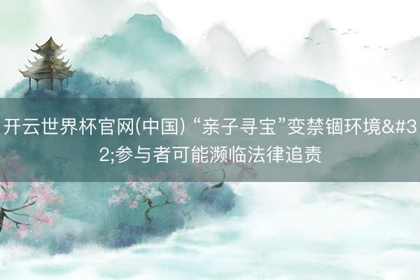 开云世界杯官网(中国) “亲子寻宝”变禁锢环境 参与者可能濒临法律追责