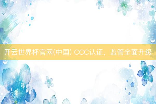 开云世界杯官网(中国) CCC认证,监管全面升级