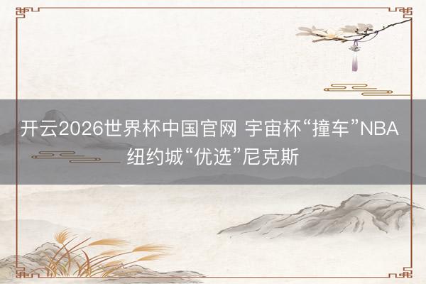开云2026世界杯中国官网 宇宙杯“撞车”NBA 纽约城“优选”尼克斯