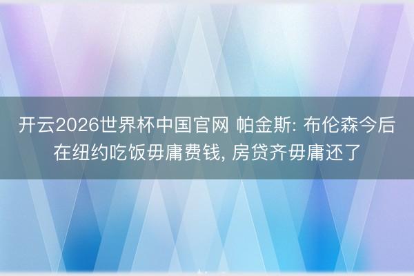 开云2026世界杯中国官网 帕金斯: 布伦森今后在纽约吃饭毋庸费钱, 房贷齐毋庸还了