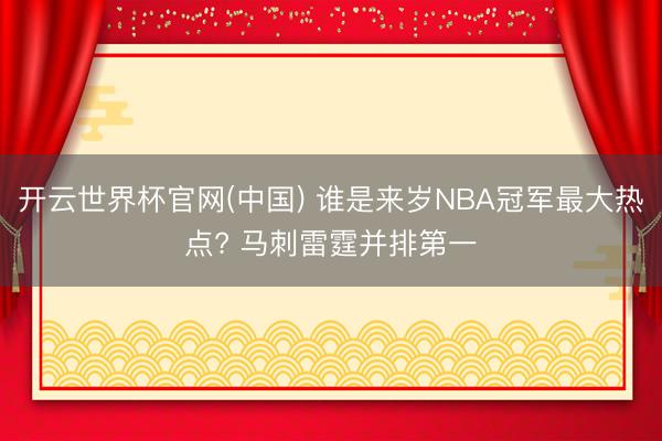 开云世界杯官网(中国) 谁是来岁NBA冠军最大热点? 马刺雷霆并排第一