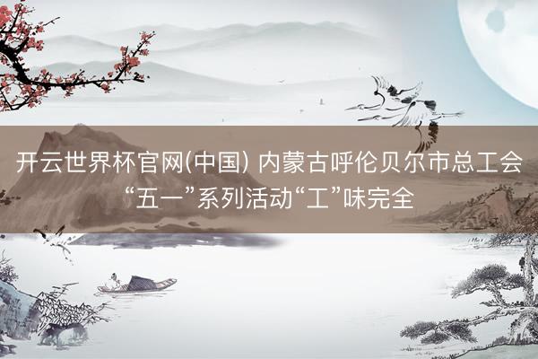 开云世界杯官网(中国) 内蒙古呼伦贝尔市总工会“五一”系列活动“工”味完全