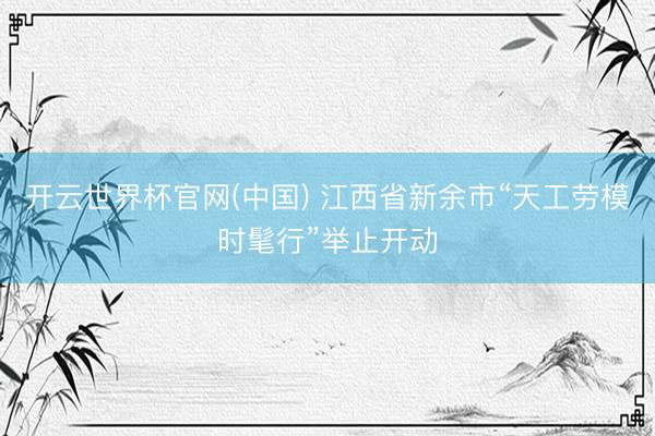 开云世界杯官网(中国) 江西省新余市“天工劳模时髦行”举止开动