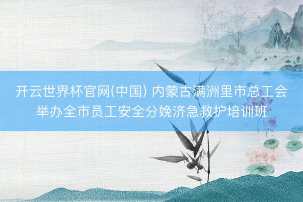 开云世界杯官网(中国) 内蒙古满洲里市总工会举办全市员工安全分娩济急救护培训班