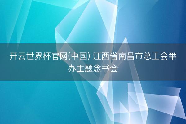 开云世界杯官网(中国) 江西省南昌市总工会举办主题念书会
