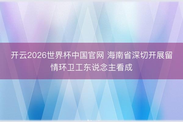 开云2026世界杯中国官网 海南省深切开展留情环卫工东说念主看成