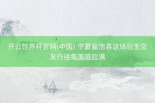 开云世界杯官网(中国) 宁夏盐池县这场后生交友行径氛围感拉满