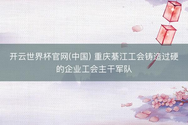 开云世界杯官网(中国) 重庆綦江工会铸造过硬的企业工会主干军队